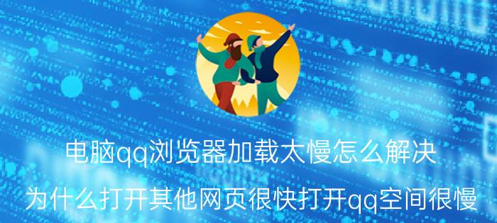 电脑qq浏览器加载太慢怎么解决 为什么打开其他网页很快打开qq空间很慢？